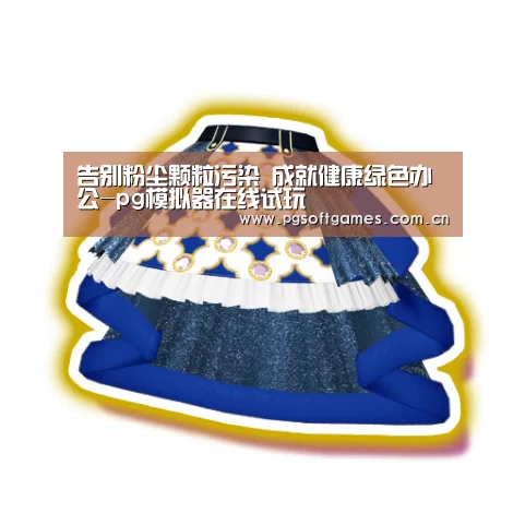 告别粉尘颗粒污染 成就健康绿色办公-pg模拟器在线试玩
