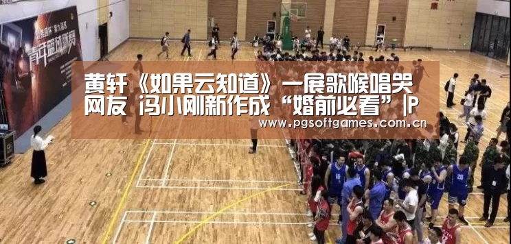 黄轩《如果云知道》一展歌喉唱哭网友 冯小刚新作成“婚前必看”|PG电子(图2) pg电子模拟器平台