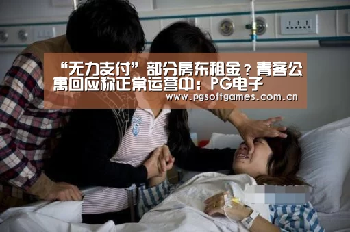 “无力支付”部分房东租金?青客公寓回应称正常运营中:PG电子(图1) pg模拟器在线试玩